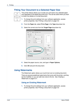 Page 865Printing 
5-20Xerox PE220
Fitting Your Document to a Selected Paper Size
This printer feature allows you to scale your print job to any selected paper 
size regardless of the digital document size. This can be useful when you want 
to check fine details on a small document. 
1.To change the print settings from your software application, access 
printer properties. See Printing a Document on page 5-8.
2.From the Paper tab, select Fit to Page in the Type drop-down list. 
3.Select the correct size from the...