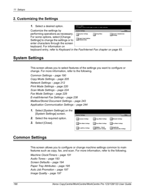 Page 19011 Setups 
190 Xerox CopyCentre/WorkCentre/WorkCentre Pro 123/128/133 User Guide
2. Customizing the Settings
1.Select a desired option.
Customize the settings by 
performing operations as necessary. 
For some options, select [Change 
Settings] to change the settings or to 
enter characters through the screen 
keyboard. For information on 
keyboard entry, refer to Keyboard in the Fax/Internet Fax chapter on page 83.
System Settings
This screen allows you to select features of the settings you want to...