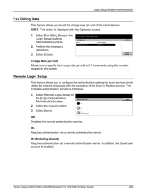 Page 263Login Setup/Auditron Administration 
Xerox CopyCentre/WorkCentre/WorkCentre Pro 123/128/133 User Guide 263
Fax Billing Data
This feature allows you to set the charge rate per unit of fax transmissions.
NOTE: This button is displayed with Key Operator access.
1.Select [Fax Billing Data] on the 
[Login Setup/Auditron 
Administration] screen.
2.Perform the necessary 
operations.
3.Select [Close].
Charge Rate per Unit
Allows you to specify the charge rate per unit in 0.1 increments using the numeric 
keypad...