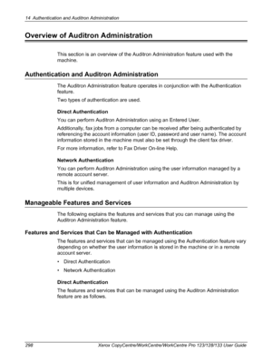 Page 29814 Authentication and Auditron Administration 
298 Xerox CopyCentre/WorkCentre/WorkCentre Pro 123/128/133 User Guide
Overview of Auditron Administration
This section is an overview of the Auditron Administration feature used with the 
machine.
Authentication and Auditron Administration
The Auditron Administration feature operates in conjunction with the Authentication 
feature.
Two types of authentication are used.
Direct Authentication
You can perform Auditron Administration using an Entered User....