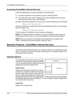 Page 1509 CentreWare Internet Services 
150 Xerox CopyCentre/WorkCentre/WorkCentre Pro 123/128/133 User Guide
Accessing CentreWare Internet Services
Follow the steps below to access CentreWare Internet Services.
1.At a client workstation on the network, launch an internet browser.
2.In the URL field, enter “http://” followed by the internet address of the machine. 
Then press the  key on the keyboard.
Example: If the internet address is vvv.xxx.yyy.zzz, enter the following in the URL field:...