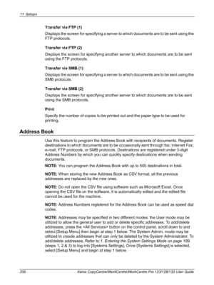 Page 25011 Setups 
250 Xerox CopyCentre/WorkCentre/WorkCentre Pro 123/128/133 User Guide
Transfer via FTP (1)
Displays the screen for specifying a server to which documents are to be sent using the 
FTP protocols.
Transfer via FTP (2)
Displays the screen for specifying another server to which documents are to be sent 
using the FTP protocols.
Transfer via SMB (1)
Displays the screen for specifying a server to which documents are to be sent using the 
SMB protocols.
Transfer via SMB (2)
Displays the screen for...