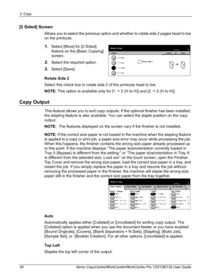 Page 543 Copy 
54 Xerox CopyCentre/WorkCentre/WorkCentre Pro 123/128/133 User Guide
[2 Sided] Screen
Allows you to select the previous option and whether to rotate side 2 pages head to toe 
on the printouts.
1.Select [More] for [2 Sided] 
feature on the [Basic Copying] 
screen.
2.Select the required option.
3.Select [Save].
Rotate Side 2
Select this check box to rotate side 2 of the printouts head to toe.
NOTE: This option is available only for [1 J 2 (H to H)] and [2 J 2 (H to H)].
Copy Output
This feature...