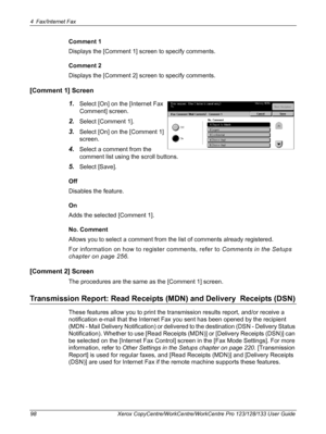 Page 984 Fax/Internet Fax 
98 Xerox CopyCentre/WorkCentre/WorkCentre Pro 123/128/133 User Guide
Comment 1
Displays the [Comment 1] screen to specify comments.
Comment 2
Displays the [Comment 2] screen to specify comments.
[Comment 1] Screen
1.
Select [On] on the [Internet Fax 
Comment] screen.
2.Select [Comment 1].
3.Select [On] on the [Comment 1] 
screen.
4.Select a comment from the 
comment list using the scroll buttons.
5.Select [Save].
Off
Disables the feature.
On
Adds the selected [Comment 1].
No. Comment...