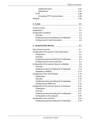 Page 5Xerox 4590/4110 Copier/Printer System Administration Guide
iii
Table of contents
Enabling the ports . . . . . . . . . . . . . . . . . . . . . . . . . . . .  3-22
Setting items . . . . . . . . . . . . . . . . . . . . . . . . . . . . . . . .  3-24
HTTP  . . . . . . . . . . . . . . . . . . . . . . . . . . . . . . . . . . . . . . . .  3-28
Encrypting HTTP communication . . . . . . . . . . . . . . . .  3-29
WebDAV . . . . . . . . . . . . . . . . . . . . . . . . . . . . . . . . . . . . . . . . .  3-32
4....