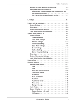 Page 7Xerox 4590/4110 Copier/Printer System Administration Guide
v
Table of contents
Authentication and Auditron Administration  . . . . . . . . . . .  7-14
Manageable features and services . . . . . . . . . . . . . . . . . .  7-15
Features that can be managed with Authentication and 
corresponding services . . . . . . . . . . . . . . . . . . . . . . . .  7-15
Job that can be managed for each service . . . . . . . . .  7-17
8.  Setups 8-1
System settings procedure . . . . . . . . . . . . . . . . . . . . . . ....