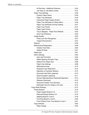 Page 8Xerox 4590/4110 Copier/Printer System Administration Guide
vi
Table of contents
All Services - Additional Features . . . . . . . . . . . . . . . .  8-34
Job Type on Job Status screen . . . . . . . . . . . . . . . . . .  8-37
Paper Tray Settings  . . . . . . . . . . . . . . . . . . . . . . . . . . . . .  8-38
Custom Paper Name  . . . . . . . . . . . . . . . . . . . . . . . . .  8-39
Paper Tray Attributes  . . . . . . . . . . . . . . . . . . . . . . . . .  8-40
Customize Paper Supply Screen  . . . . . . ....