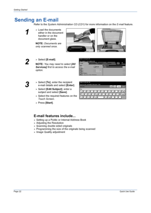 Page 26Page 22 Quick Use Guide 
Getting Started
Sending an E-mail
Refer to the System Administration CD (CD1) for more information on the E-mail feature.
E-mail features include...
¾Setting up a Public or Internal Address Book
¾Adjusting the Resolution
¾Scanning double sided originals
¾Programming the size of the originals being scanned
¾Image Quality adjustment
1
¾Load the documents 
either in the document 
handler or on the 
document glass.
NOTE: Documents are 
only scanned once.
2
¾Select [E-mail].
NOTE: You...