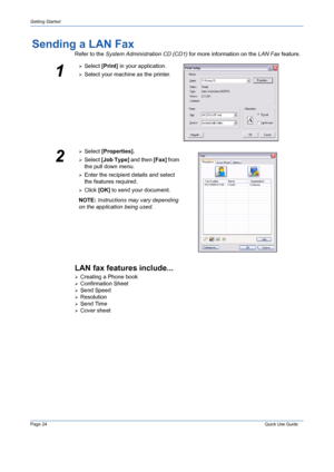 Page 28Page 24 Quick Use Guide 
Getting Started
Sending a LAN Fax
Refer to the System Administration CD (CD1) for more information on the LAN Fax feature.
LAN fax features include...
¾Creating a Phone book
¾Confirmation Sheet
¾Send Speed
¾Resolution
¾Send Time
¾Cover sheet
1
¾Select [Print] in your application.
¾Select your machine as the printer.
2
¾Select [Properties].
¾Select [Job Type] and then [Fax] from 
the pull down menu.
¾Enter the recipient details and select 
the features required.
¾Click [OK] to...