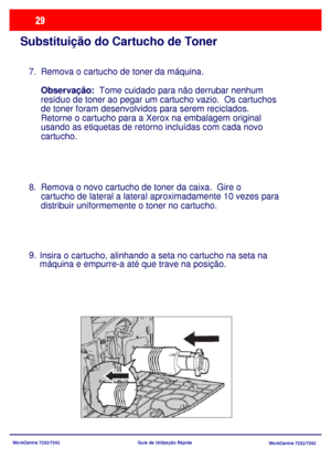 Page 126WorkCentre 7232/7242
WorkCentre 7232/7242 Guia de Utilização Rápida
Substituição do Cartucho de Toner
Remova o cartucho de toner da máquina.
Observação:  Tome cuidado para não derrubar nenhum 
resíduo de toner ao pegar um cartucho vazio.  Os cartuchos 
de toner foram desenvolvidos para serem reciclados.  
Retorne o cartucho para a Xerox na embalagem original 
usando as etiquetas de retorno incluídas com cada novo 
cartucho. 
Remova o novo cartucho de toner da caixa.  Gire o 
cartucho de lateral a lateral...