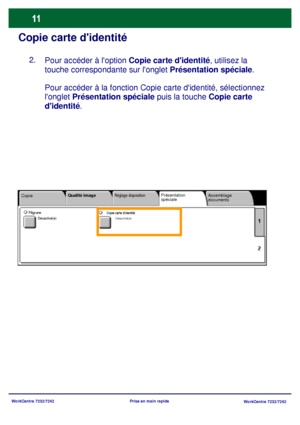 Page 44
WorkCentre 7232/7242WorkCentre 7232/7242
Prise en main rapide
Copie carte didentité
Pour accéder à loption 
Copie carte didentité, utilisez la 
touche correspondante sur longlet  Présentation spéciale.
Pour accéder à la fonction Copi e carte didentité, sélectionnez 
longlet  Présentation spéciale  puis la touche Copie carte 
didentité .
Copie Assemblage 
documents
Qualité image
Réglage dispositionPrésentation 
spéciale
Copie carte didentitéDésactivé(e)Filigrane
Désactivé(e)
2.
Downloaded From...