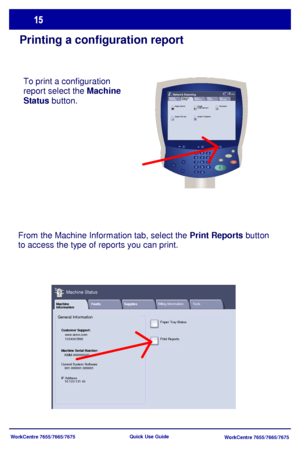 Page 16WorkCentre 7655/7665/7675
WorkCentre 7655/7665/7675 Quick Use Guide
Printing a configuration report
To print a configuration 
report select the Machine 
Status button.
Update T emplates Quality File SizeLayout 
Ad j u s t me n t Network 
Scanning
All 
ServicesNetwork ScanningFiling
OptionsJob
Assembly Advanced 
Settings
Resolution Im age  
Enhance m e nt Image Options
From the Machine Information tab, select the Print Reports button 
to access the type of reports you can print.
Print Reports Paper Tray...