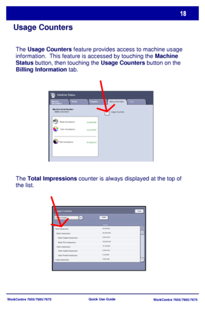 Page 19WorkCentre 7655/7665/7675
WorkCentre 7655/7665/7675 Quick Use Guide
Usage Counters
The Total Impressions counter is always displayed at the top of 
the list.
Usage Counters
UpdateClose
CountCounterTotal Impressions   Black Impressions      Black Copied Impressions      Black Print Impressions   Color Impressions      Color Copied Impressions      Color Printed ImpressionsLarge Impressions
Impres s ion Counters
Usage Counters Faults Supplies Machine 
Information
Machine Status
Billing InformationTools...