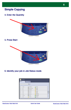 Page 7WorkCentre 7655/7665/7675
WorkCentre 7655/7665/7675 Quick Use Guide
Simple Copying
4. Enter the Quantity
5. Press Start
6. Identify your job in Job Status mode.
Active Jobs
Pending
Processing
Scanning
Completed Jobs
Printing
Pending
ProcessingPrinting Printing
Job Status
Downloaded From ManualsPrinter.com Manuals 