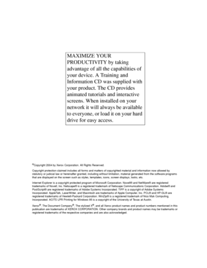 Page 2©Copyright 2004 by Xerox Corporation. All Rights Reserved. 
Copyright protection claimed includes all forms and matters of copyrighted material and information now allowed by 
statutory or judicial law or hereinafter granted, including without limitation, material generated from the software programs 
that are displayed on the screen such as styles, templates, icons, screen displays, looks, etc. 
Internet Explorer is a copyright protected program of Microsoft Corporation. Novell® and NetWare® are...