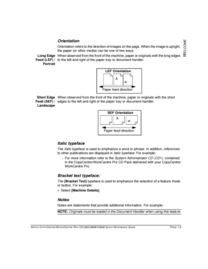 Page 11XEROX COPYCENTRE/WORKCENTRE PRO C2128/C2636/C3545 QUICK REFERENCE GUIDE PAGE 1-3
W
ELCOME
Orientation
Orientation refers to the direction of images on the page. When the image is upright, 
the paper (or other media) can be one of two ways:
Long Edge
Feed (LEF) /
PortraitWhen observed from the front of the machine, paper or originals with the long edges 
to the left and right of the paper tray or document handler. 
Short Edge
Feed (SEF) /
LandscapeWhen observed from the front of the machine, paper or...