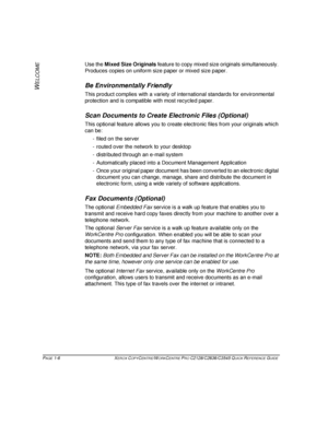 Page 14PAGE 1-6  XEROX COPYCENTRE/WORKCENTRE PRO C2128/C2636/C3545 QUICK REFERENCE GUIDE  
W
ELCOME
Use the Mixed Size Originals feature to copy mixed size originals simultaneously. 
Produces copies on uniform size paper or mixed size paper.
Be Environmentally Friendly
This product complies with a variety of international standards for environmental 
protection and is compatible with most recycled paper.
Scan Documents to Create Electronic Files (Optional)
This optional feature allows you to create electronic...