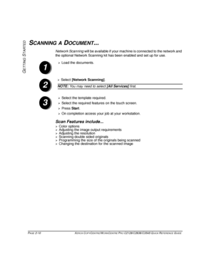 Page 40PAGE 2-10  XEROX COPYCENTRE/WORKCENTRE PRO C2128/C2636/C3545 QUICK REFERENCE GUIDE  
GETTING
 S
TARTED
SCANNING A DOCUMENT...
Network Scanning will be available if your machine is connected to the network and 
the optional Network Scanning kit has been enabled and set up for use. 
Scan Features include...
¾Color options¾Adjusting the image output requirements¾Adjusting the resolution
¾Scanning double sided originals¾Programming the size of the originals being scanned¾Changing the destination for the...