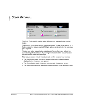 Page 56PAGE 3-10 XEROX COPYCENTRE/WORKCENTRE PRO C2128/C2636/C3545 QUICK REFERENCE GUIDE  
COPYCOLOR OPTIONS ...
The Color Options tab is used to select different color features for the finished 
output.
Touch any of the top level buttons to select a feature. To view all the options for a 
feature, select the feature required. Multiple options can be selected for each copy 
job if required. 
The text next to the feature button, called a Job Review Summary, reflects the 
current settings for that feature. A...