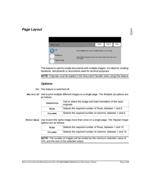 Page 71XEROX COPYCENTRE/WORKCENTRE PRO C2128/C2636/C3545 QUICK REFERENCE GUIDE PAGE 3-25
COPY
Page Layout
This feature is used to create documents with multiple images. It is ideal for creating 
handouts, storyboards or documents used for archival purposes.
NOTE: Originals must be loaded in the Document Handler when using this feature.
Options:
OFFThe feature is switched off.
MULTIPLE-UPUse to print multiple different images on a single page. The Multiple-Up options are 
as follows:
REPEAT IMAGEUse to print the...