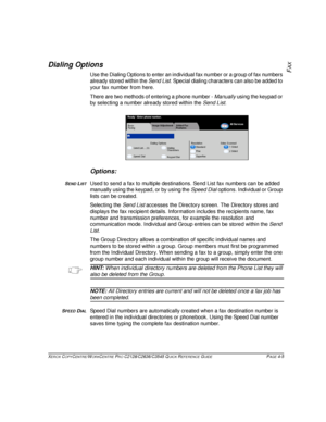 Page 83XEROX COPYCENTRE/WORKCENTRE PRO C2128/C2636/C3545 QUICK REFERENCE GUIDE PAGE 4-5
FAXDialing Options
Use the Dialing Options to enter an individual fax number or a group of fax numbers 
already stored within the Send List. Special dialing characters can also be added to 
your fax number from here. 
There are two methods of entering a phone number - Manually using the keypad or 
by selecting a number already stored within the Send List.
Options:
SEND LISTUsed to send a fax to multiple destinations. Send...