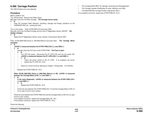 Page 1176/02
2-87 DC1632/2240
6-360
Status Indicator RAPs Prelaunch Training/Review
6-360  Carriage PositionThe CRG Position error was detected.  ProcedureBSD 6.3 BSD 6.12A
Turn off the power.  Remove the Platen Glass.  
Manually move the Full Rate Carriage.   The Carriage moves easily.
YN
Clear the Carriage Cable distortion, stranding, damage and foreign substance on the
CARRIAGE RAIL etc., causing the load.  
Turn on the power.    Enter dC330 [006-212] and press Start.  
Manually move the Full Rate Carriage...