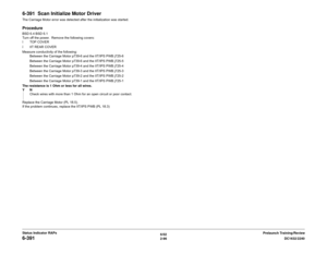 Page 1266/02
2-96DC1632/2240
6-391
Prelaunch Training/Review Status Indicator RAPs
6-391  Scan Initialize Motor DriverThe Carriage Motor error was detected after the initialization was started.  ProcedureBSD 6.4 BSD 6.1
Turn off the power.  Remove the following covers:
ïTOP COVER
ï IIT REAR COVER
Measure conductivity of the following:
Between the Carriage Motor p739-6 and the IIT/IPS PWB j725-6
Between the Carriage Motor p739-6 and the IIT/IPS PWB j725-5
Between the Carriage Motor p739-4 and the IIT/IPS PWB...