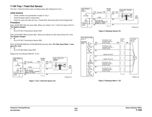 Page 1276/02
2-97 DC1632/2240
7-104
Status Indicator RAPs Prelaunch Training/Review
7-104 Tray 1 Feed Out SensorThe Tray 1 Feed Out Sensor does not detect paper after feeding from Tray 1.Initial Actionsï Check condition and specification of paper in Tray 1.
ï Check the paper path for obstructions.
ï Check for wear and clean the Tray 1 Feeder Roll, Take Away Roll and the Nudger Roll.ProcedureEnter dC330 [008-100] and press Start. Block and unblock Tray 1 Feed Out Sensor (PL2.3).
The display changes.
YN
Go to OF...