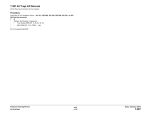 Page 1456/02
2-115 DC1632/2240
7-397
Status Indicator RAPs Prelaunch Training/Review
7-397 All Trays Lift SensorsAll the Tray Level Sensors did not energize.ProcedureCheck the dC122 Shutdown History.  007-281, 007-282, 007-283, 007-284, 007-291, or 007-
293 fault has occurred.
YN
Replace the following in sequence:
ï Tray Module PWB (PL 15.9) (PL 16.15)
ï MCU PWB (PL 13.1) (TRAY 1 only)
Go to the appropriate RAP. 