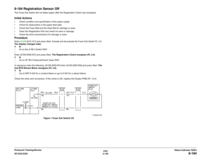 Page 1596/02
2-129 DC1632/2240
8-184
Status Indicator RAPs Prelaunch Training/Review
8-184 Registration Sensor OffThe Fuser Exit Switch did not detect paper after the Registration Clutch was energized. Initial Actionsï Check condition and specification of the paper supply.
ï Check for obstructions in the paper feed path.
ï Check the Fuser Belt and the Heat Roll for damage or ware.
ï Clean the Registration Roll and check for ware or damage.
ï Check the drive transmissions for damage or ware.ProcedureEnter dC330...