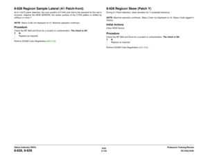 Page 1646/02
2-134DC1632/2240
8-628, 8-629
Prelaunch Training/Review Status Indicator RAPs
8-628 Regicon Sample Lateral (A1 Patch-front)At A1 (OUT) patch detection, the scan position of CYAN color that is the standard for the rest is
incorrect. (Against the MOB SENSOR, the center position of the CYAN pattern is shifted by
±500µm or more.?
NOTE: Status Code not displayed on UI. Machine operation continues.ProcedureCheck the IBT Belt and Drum for a scratch or contamination. The check is OK.
YN
Replace as...