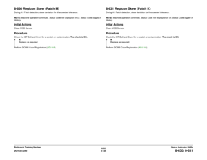 Page 1656/02
2-135 DC1632/2240
8-630, 8-631
Status Indicator RAPs Prelaunch Training/Review
8-630 Regicon Skew (Patch M)During A1 Patch detection, skew deviation for M exceeded tolerance.
NOTE: Machine operation continues. Status Code not displayed on UI. Status Code logged in
History.Initial ActionsClean MOB Sensor.ProcedureCheck the IBT Belt and Drum for a scratch or contamination. The check is OK.
YN
Replace as required.
Perform DC685 Color Registration (ADJ 9.6). 
8-631 Regicon Skew (Patch K)During A1 Patch...