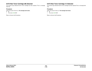 Page 1906/02
2-160DC1632/2240
9-672, 9-673
Prelaunch Training/Review Status Indicator RAPs
9-672 New Toner Cartridge (M) DetectedThe machine logic detected that the Toner Cartridge has been replaced. This is a message
fault only.ProcedureSwitch the power off, then on. The message fault clears.
YN
Go to the 9-392 RAP.
Return to Service Call Procedures.
9-673 New Toner Cartridge (Y) DetectedThe machine logic detected that the Toner Cartridge has been replaced.This is a message fault
only.ProcedureSwitch the power...