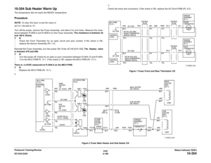 Page 2196/02
2-189 DC1632/2240
10-354
Status Indicator RAPs Prelaunch Training/Review
10-354 Sub Heater Warm UpThe temperature did not reach the READY temperature.ProcedureNOTE: To clear this fault, re-set the value of 
dC131-744-003 to 0. 
Turn off the power, remove the Fuser Assembly. and allow it to cool down. Measure the resis-
tance between P/J600-4 and P/J600-6 on the Fuser Assembly. The resistance is between 30
and 190 K Ohmís. 
YN
Check the Front Thermistor for an open circuit and poor contact. If the...