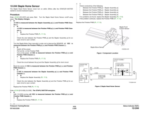 Page 2356/02
2-205 DC1632/2240
12-244
Status Indicator RAPs Prelaunch Training/Review
12-244 Staple Home SensorThe Staple Head Home Sensor never turn on within 200ms after the STAPLER MOTOR
started to revolve backward (open).ProcedureEnter dC330 [012-207] and press Start.  Turn the Staple Head Home Sensor on/off using
paper. The display changes.
YN
+5 VDC is measured between the Stapler Assembly p/j (+) and Finisher PWB Chas-
sis (-).
YN
+5 VDC is measured between the Finisher PWB p/j (+) and Finisher PWB Chas-...