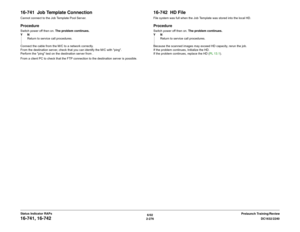 Page 3066/02
2-276DC1632/2240
16-741, 16-742
Prelaunch Training/Review Status Indicator RAPs
16-741  Job Template ConnectionCannot connect to the Job Template Pool Server.ProcedureSwitch power off then on. The problem continues.
YN
Return to service call procedures.
Connect the cable from the M/C to a network correctly.
From the destination server, check that you can identify the M/C with ping.
Perform the ping test on the destination server from .
From a client PC to check that the FTP connection to the...