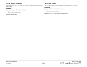 Page 3196/02
2-289 DC1632/2240
16-776  Image Conversion, 16-777
Status Indicator RAPs Prelaunch Training/Review
16-776  Image ConversionAn error has occurred due to other causes than HD Access during image conversion process
by S-Formatter.ProcedureSwitch power off then on. The problem continues.
YN
Return to service call procedures.
Perform the operation again. 
16-777  HD AccessThe HD Access Error has occurred during image conversion process by S-Formatter.ProcedureSwitch power off then on. The problem...