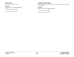 Page 3456/02
2-315 DC1632/2240
102-324, 102-325
Status Indicator RAPs Prelaunch Training/Review
102-324  SizeSerial communication failure.  Size errorProcedureSwitch power off then on. The problem continues.
YN
Return to service call procedures.
Perform re-installation of the software.
102-325  Object CreationObject creation error.  The specified object failed to be created due to a setting or specifying
error on gm_create.ProcedureSwitch power off then on. The problem continues.
YN
Return to service call...