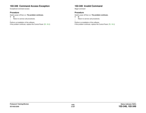 Page 3576/02
2-327 DC1632/2240
102-348, 102-349
Status Indicator RAPs Prelaunch Training/Review
102-348  Command Access ExceptionExceptional command accessProcedureSwitch power off then on. The problem continues.
YN
Return to service call procedures.
Perform re-installation of the software.
If the problem continues, replace the Control Panel  (PL 18.2)
102-349  Invalid CommandIllegal commandProcedureSwitch power off then on. The problem continues.
YN
Return to service call procedures.
Perform re-installation of...