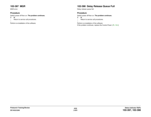 Page 3816/02
2-351 DC1632/2240
102-397, 102-398
Status Indicator RAPs Prelaunch Training/Review
102-397  MGRMGR error.ProcedureSwitch power off then on. The problem continues.
YN
Return to service call procedures.
Perform re-installation of the software.
102-398  Delay Release Queue FullDelay release queue full.ProcedureSwitch power off then on. The problem continues.
YN
Return to service call procedures.
Perform re-installation of the software.
If the problem continues, replace the Control Panel  (PL 18.2) 