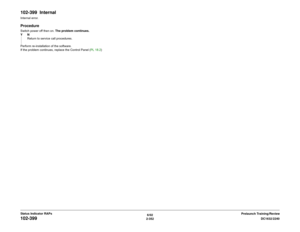 Page 3826/02
2-352DC1632/2240
102-399
Prelaunch Training/Review Status Indicator RAPs
102-399  InternalInternal error.ProcedureSwitch power off then on. The problem continues.
YN
Return to service call procedures.
Perform re-installation of the software.
If the problem continues, replace the Control Panel (PL 18.2) 