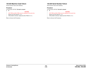 Page 3836/02
2-353 DC1632/2240
103-203, 103-204
Status Indicator RAPs Prelaunch Training/Review
103-203 Machine Code FailureProduct Number Failure (Not initialized).ProcedureTurn the power OFF/ON. The fault is cleared.
YN
CAUTION
ESS PWB and MCU PWB cannot be replaced at the same time.
Replace the ESS PWB (PL 13.1). 
If the problem continues, replace the MCU PWB (PL 13.1)
Return to Service Call Procedures.
103-204 Serial Number FailureSerial Number Failure (Not initialized).ProcedureTurn the power OFF/ON. The...