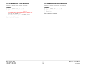 Page 3846/02
2-354DC1632/2240
103-207, 103-208
Prelaunch Training/Review Status Indicator RAPs
103-207 All Machine Codes MismatchAt least one of the three Product codes are mismatched.ProcedureTurn the power OFF/ON. The fault is cleared.
YN
CAUTION
ESS PWB and MCU PWB cannot be replaced at the same time.
Replace the ESS PWB (PL 13.1). 
If the problem continues, replace the MCU PWB (PL 13.1)
Return to Service Call Procedures.
103-208 All Serial Numbers MismatchAt least one of the three Serial Numbers are...