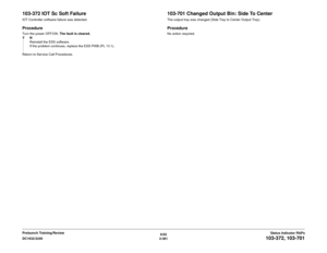 Page 3916/02
2-361 DC1632/2240
103-372, 103-701
Status Indicator RAPs Prelaunch Training/Review
103-372 IOT Sc Soft FailureIOT Controller software failure was detected.ProcedureTurn the power OFF/ON. The fault is cleared.
YN
Reinstall the ESS software. 
If the problem continues, replace the ESS PWB (PL 13.1).
Return to Service Call Procedures.
103-701 Changed Output Bin: Side To CenterThe output tray was changed (Side Tray to Center Output Tray).ProcedureNo action required. 