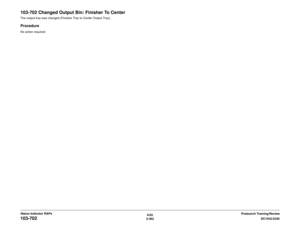 Page 3926/02
2-362DC1632/2240
103-702
Prelaunch Training/Review Status Indicator RAPs
103-702 Changed Output Bin: Finisher To CenterThe output tray was changed (Finisher Tray to Center Output Tray).ProcedureNo action required. 