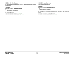 Page 4046/02
2-374DC1632/2240
116-330, 116-332
Prelaunch Training/Review Status Indicator RAPs
116-330  HD File SystemThe system detected that the an error has occurred or the HD was not formatted during HD
check at power on.ProcedureSwitch power off then on. The problem continues.
YN
Return to service call procedures.
Run the HD Diag (DC355).
If the problem continues, replace the HD (PL 13.1).
If the problem continues, replace the ESS PWB (PL 13.1).
116-332  Invalid Log InfoA failure related to log was...