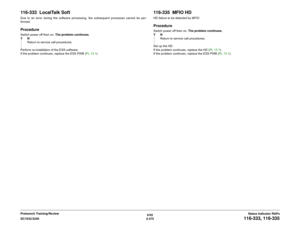 Page 4056/02
2-375 DC1632/2240
116-333, 116-335
Status Indicator RAPs Prelaunch Training/Review
116-333  LocalTalk SoftDue to an error during the software processing, the subsequent processes cannot be per-
formed.ProcedureSwitch power off then on. The problem continues.
YN
Return to service call procedures.
Perform re-installation of the ESS software.
If the problem continues, replace the ESS PWB (PL 13.1).
116-335  MFIO HDHD failure to be detected by MFIOProcedureSwitch power off then on. The problem...