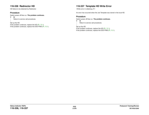 Page 4066/02
2-376DC1632/2240
116-336, 116-337
Prelaunch Training/Review Status Indicator RAPs
116-336  Redirector HDHD failure to be detected by RedirectorProcedureSwitch power off then on. The problem continues.
YN
Return to service call procedures.
Set up the HD.
If the problem continues, replace the HD (PL 13.1).
If the problem continues, replace the ESS PWB (PL 13.1).
116-337  Template HD Write Error
An error has occurred when the Job Template was stored in the local HD.ProcedureSwitch power off then on....
