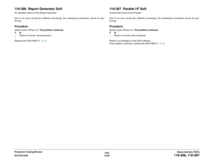 Page 4176/02
2-387 DC1632/2240
116-366, 116-367
Status Indicator RAPs Prelaunch Training/Review
116-366  Report Generator SoftAn operation failure of the Report Generator
Due to an error during the software processing, the subsequent processes cannot be per-
formed.ProcedureSwitch power off then on. The problem continues.
YN
Return to service call procedures.
Replace the ESS PWB (PL 13.1).
116-367  Parallel I/F SoftOverall fatal errors of the Parallel
Due to an error during the software processing, the...