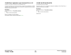 Page 4246/02
2-394DC1632/2240
116-382, 116-388
Prelaunch Training/Review Status Indicator RAPs
116-382 Panel  Application Layer Command Error on UIController - MF UI panel: Command error at the application level
A necessary parameter was not sent from the Panel, an length error was detected in a variable
parameter, or the confirmation message was not returned for a specified time after the request
message had been sent to the Panel. ProcedureSwitch power off then on. The problem continues.
YN
Return to service...